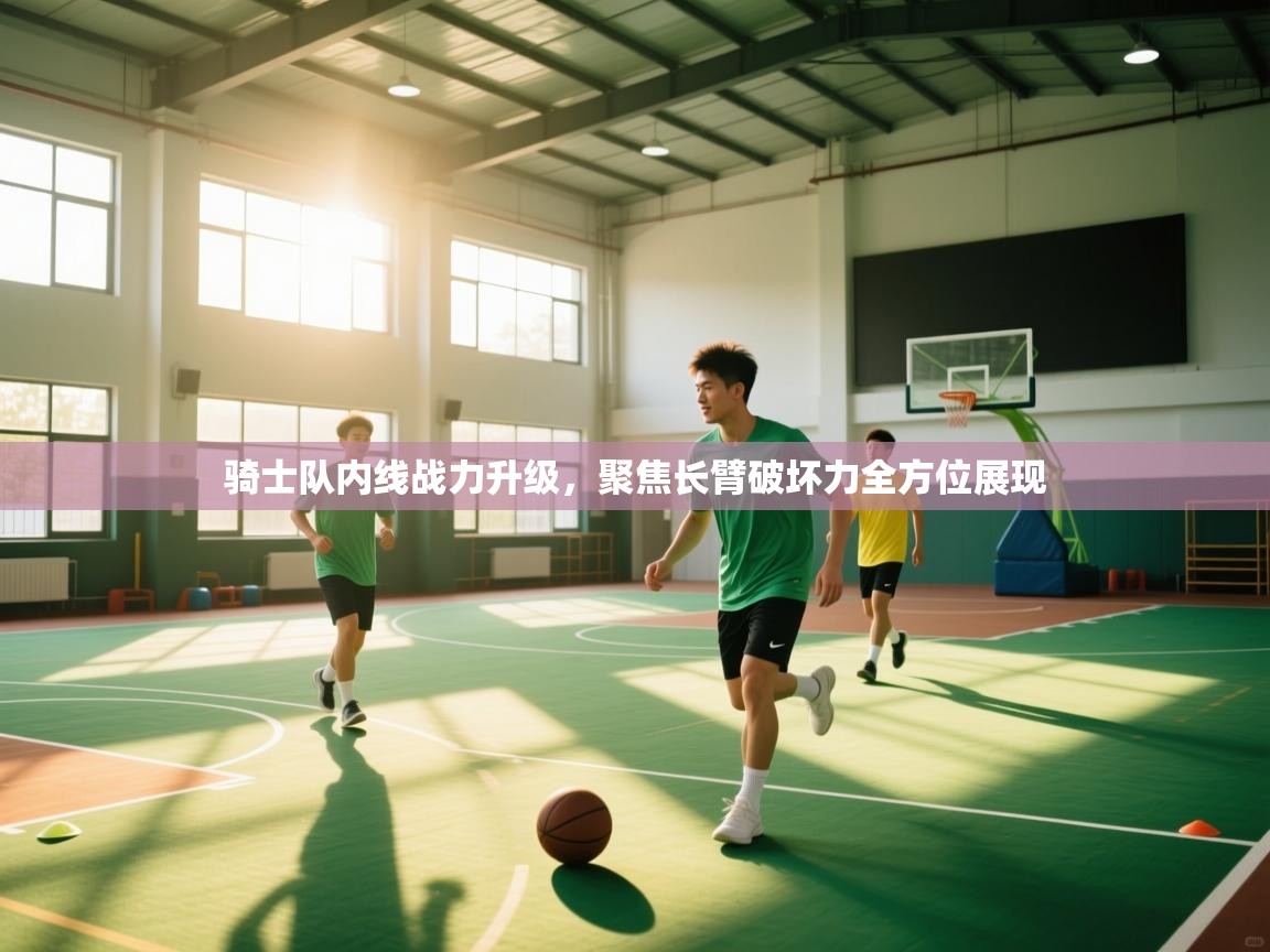 骑士队内线战力升级，聚焦长臂破坏力全方位展现  第1张