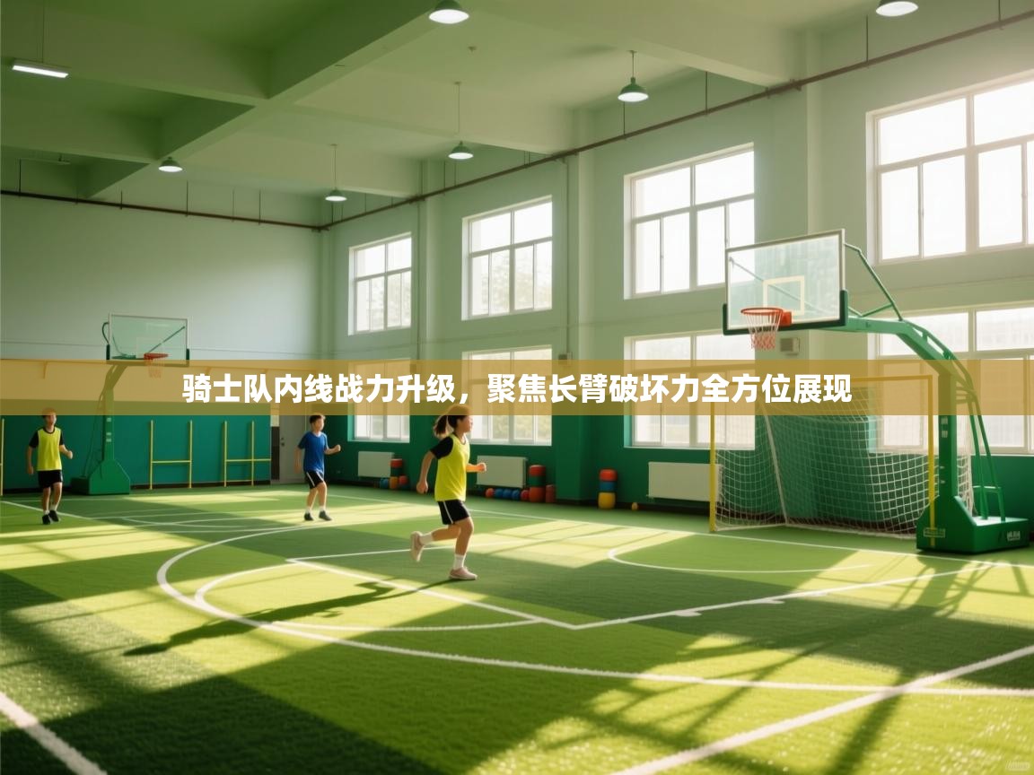 骑士队内线战力升级，聚焦长臂破坏力全方位展现  第2张