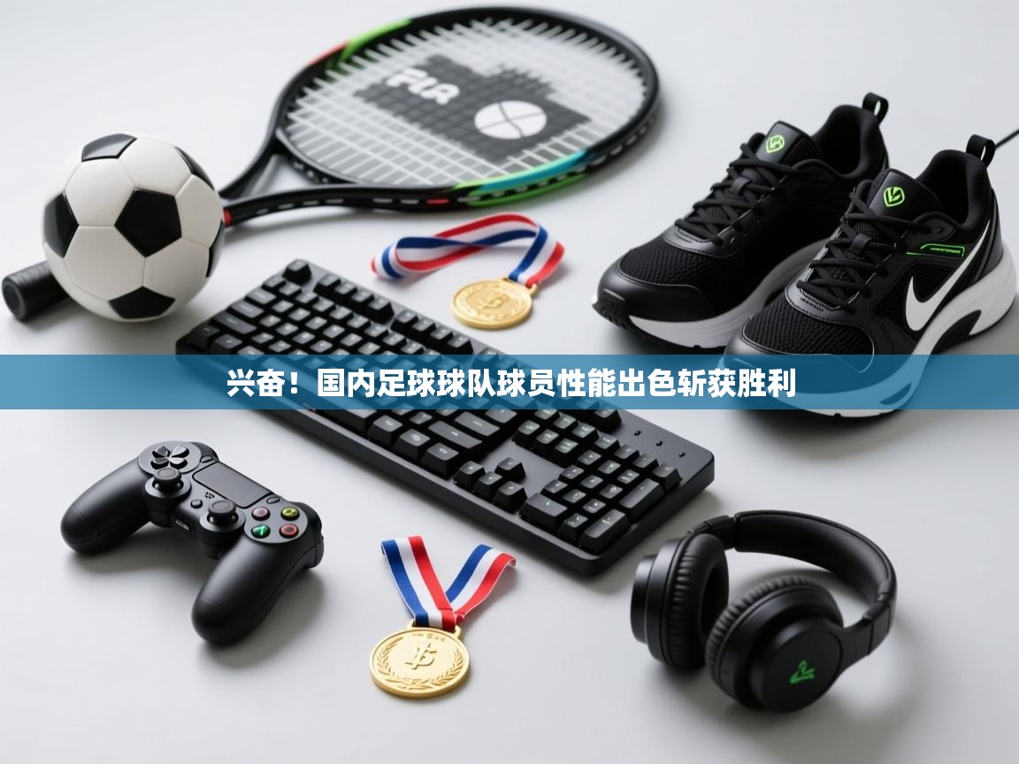 兴奋！国内足球球队球员性能出色斩获胜利  第1张