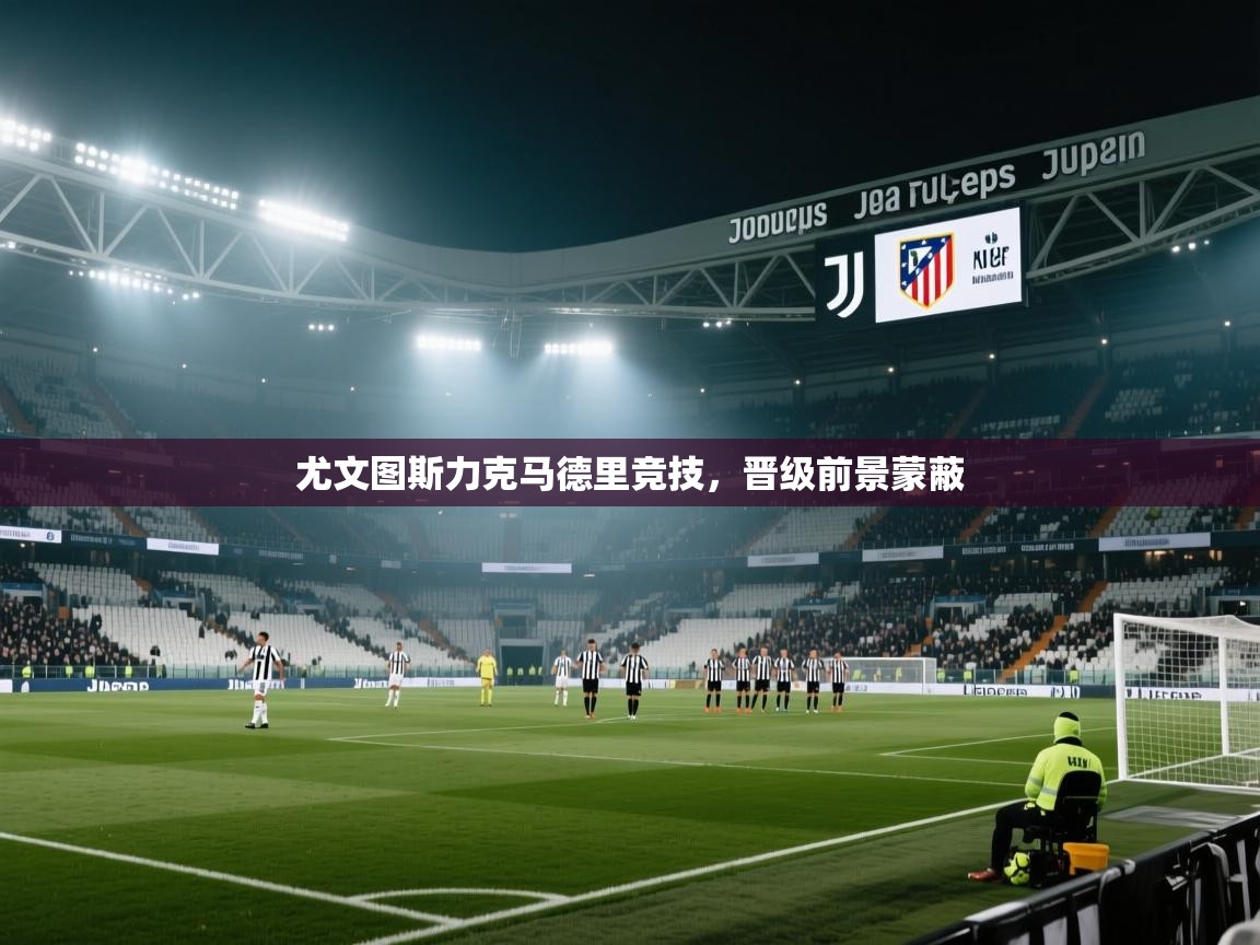 尤文图斯力克马德里竞技,晋级前景蒙蔽 第1张