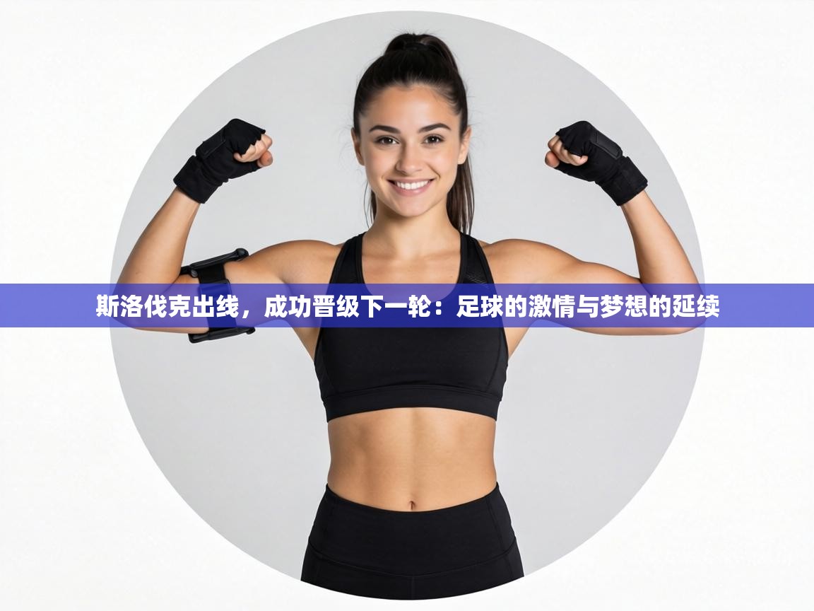 斯洛伐克出线，成功晋级下一轮：足球的激情与梦想的延续  第2张